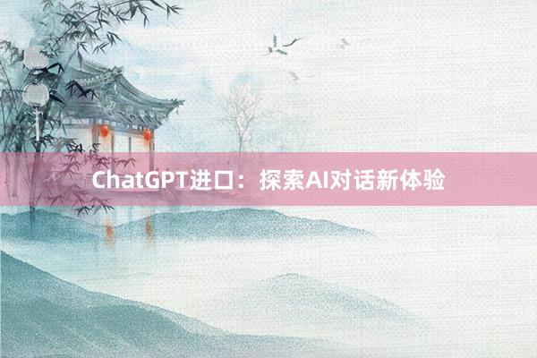 ChatGPT进口：探索AI对话新体验